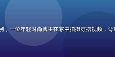 mogu视频创作者变现成功案例，一位年轻时尚博主在家中拍摄穿搭视频，背景整洁时尚，展示创作者生态活力